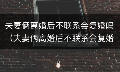 夫妻俩离婚后不联系会复婚吗（夫妻俩离婚后不联系会复婚吗女方）