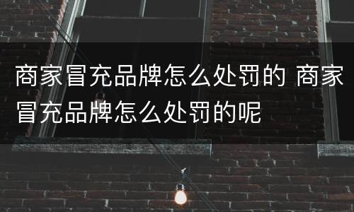 商家冒充品牌怎么处罚的 商家冒充品牌怎么处罚的呢