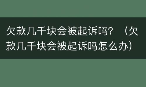欠款几千块会被起诉吗？（欠款几千块会被起诉吗怎么办）