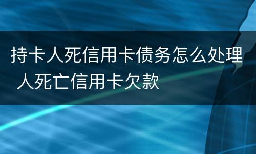 持卡人死信用卡债务怎么处理 人死亡信用卡欠款