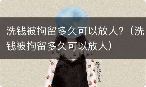 洗钱被拘留多久可以放人?（洗钱被拘留多久可以放人）
