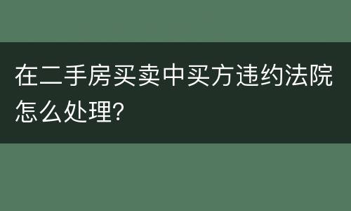 在二手房买卖中买方违约法院怎么处理？