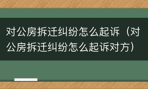 对公房拆迁纠纷怎么起诉（对公房拆迁纠纷怎么起诉对方）