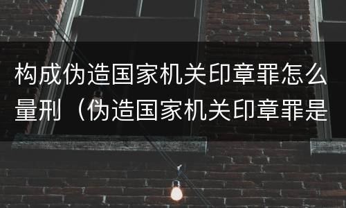 构成伪造国家机关印章罪怎么量刑（伪造国家机关印章罪是结果犯还是行为犯）