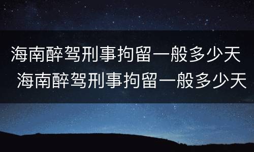 海南醉驾刑事拘留一般多少天 海南醉驾刑事拘留一般多少天判刑