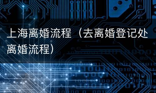 上海离婚流程（去离婚登记处离婚流程）