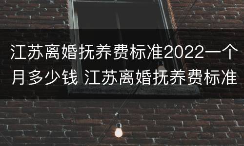江苏离婚抚养费标准2022一个月多少钱 江苏离婚抚养费标准2022一个月多少钱啊
