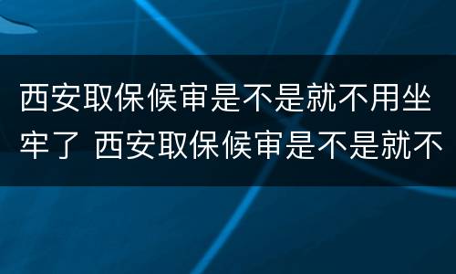 西安取保候审是不是就不用坐牢了 西安取保候审是不是就不用坐牢了呢