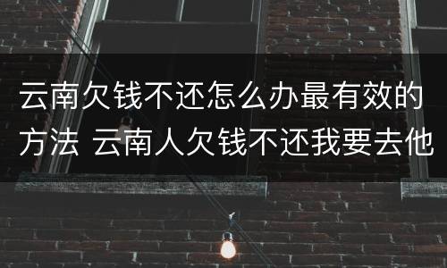 云南欠钱不还怎么办最有效的方法 云南人欠钱不还我要去他那里起诉吗