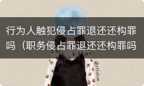 行为人触犯侵占罪退还还构罪吗（职务侵占罪退还还构罪吗）