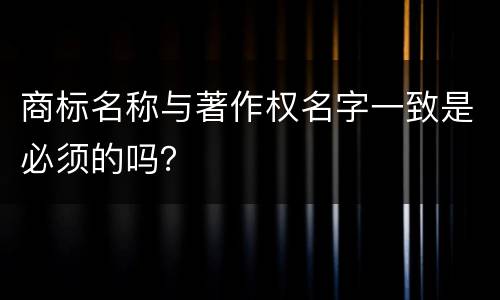 商标名称与著作权名字一致是必须的吗？