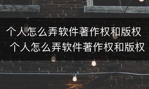 个人怎么弄软件著作权和版权 个人怎么弄软件著作权和版权呢