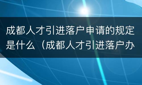 成都人才引进落户申请的规定是什么（成都人才引进落户办理）