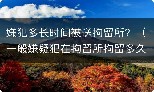 嫌犯多长时间被送拘留所？（一般嫌疑犯在拘留所拘留多久）