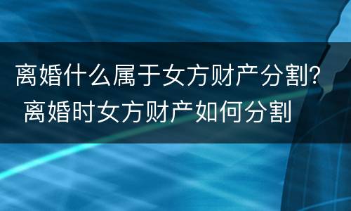 离婚什么属于女方财产分割？ 离婚时女方财产如何分割