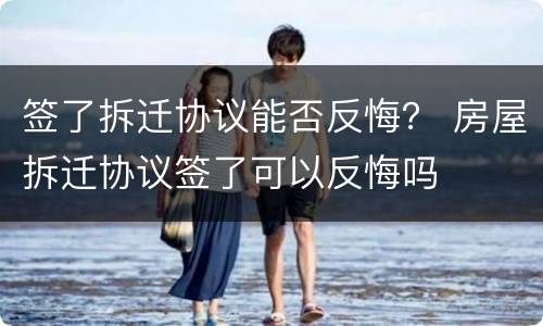 签了拆迁协议能否反悔？ 房屋拆迁协议签了可以反悔吗