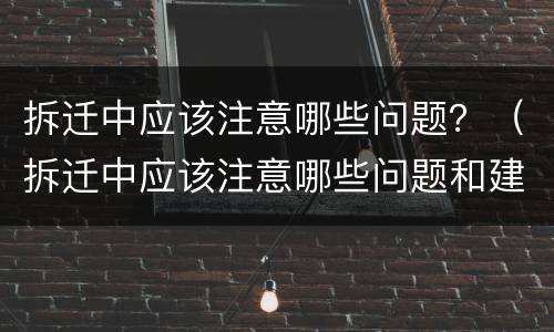 拆迁中应该注意哪些问题？（拆迁中应该注意哪些问题和建议）