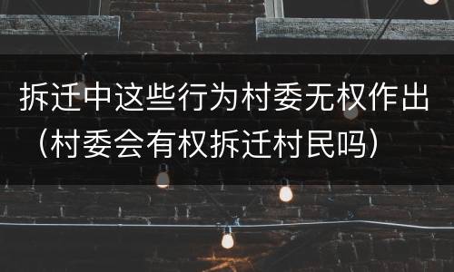 拆迁中这些行为村委无权作出（村委会有权拆迁村民吗）