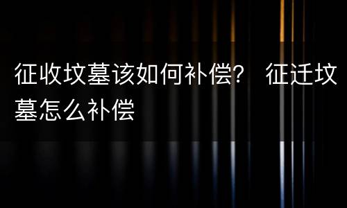 征收坟墓该如何补偿？ 征迁坟墓怎么补偿