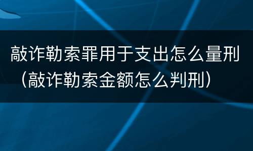 敲诈勒索罪用于支出怎么量刑（敲诈勒索金额怎么判刑）