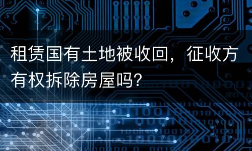 租赁国有土地被收回，征收方有权拆除房屋吗？