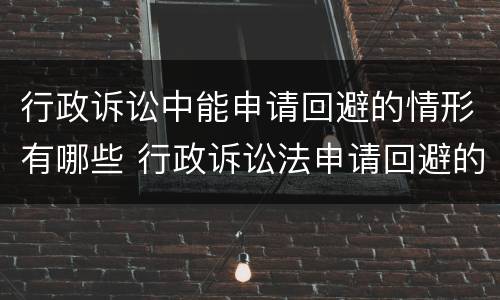 行政诉讼中能申请回避的情形有哪些 行政诉讼法申请回避的条件