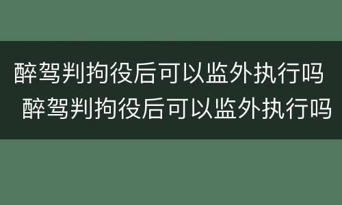 醉驾判拘役后可以监外执行吗 醉驾判拘役后可以监外执行吗