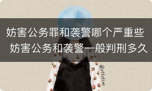 妨害公务罪和袭警哪个严重些 妨害公务和袭警一般判刑多久