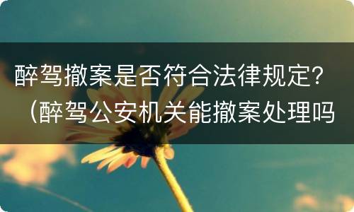 醉驾撤案是否符合法律规定？（醉驾公安机关能撤案处理吗）