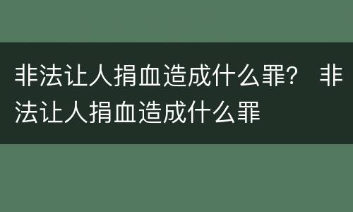非法让人捐血造成什么罪？ 非法让人捐血造成什么罪