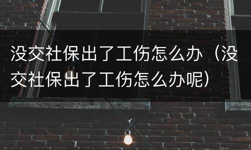 没交社保出了工伤怎么办（没交社保出了工伤怎么办呢）
