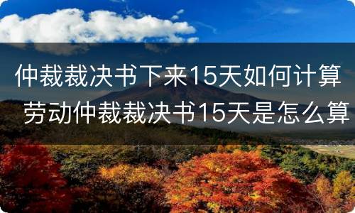 仲裁裁决书下来15天如何计算 劳动仲裁裁决书15天是怎么算的