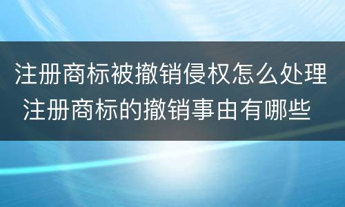注册商标被撤销侵权怎么处理 注册商标的撤销事由有哪些