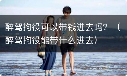 醉驾拘役可以带钱进去吗？（醉驾拘役能带什么进去）