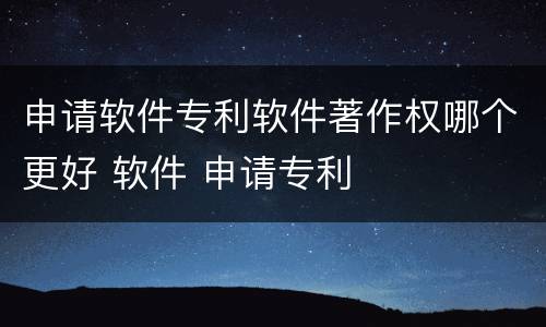 申请软件专利软件著作权哪个更好 软件 申请专利