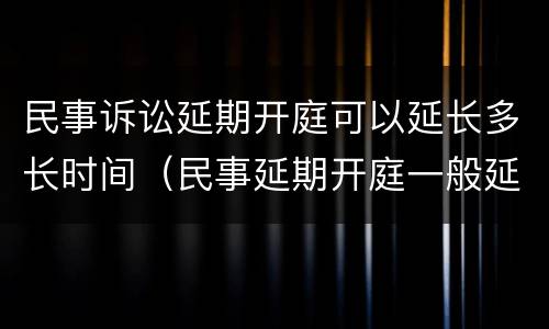 民事诉讼延期开庭可以延长多长时间（民事延期开庭一般延期多久）