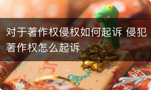 对于著作权侵权如何起诉 侵犯著作权怎么起诉