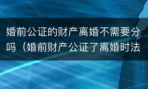 婚前公证的财产离婚不需要分吗（婚前财产公证了离婚时法院会怎么判）