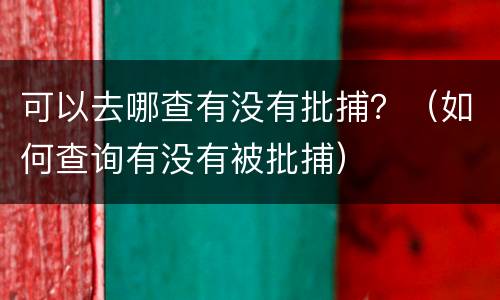 可以去哪查有没有批捕？（如何查询有没有被批捕）