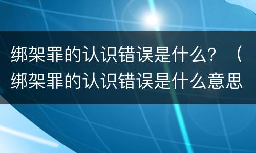 绑架罪的认识错误是什么？（绑架罪的认识错误是什么意思）