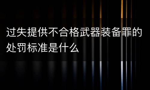 过失提供不合格武器装备罪的处罚标准是什么