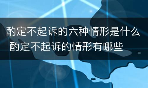 酌定不起诉的六种情形是什么 酌定不起诉的情形有哪些