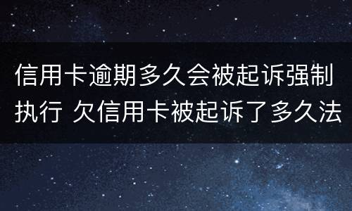 信用卡逾期多久会被起诉强制执行 欠信用卡被起诉了多久法院强制执行
