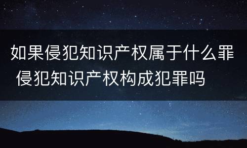 如果侵犯知识产权属于什么罪 侵犯知识产权构成犯罪吗