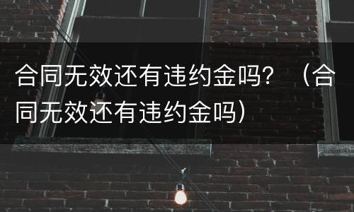 合同无效还有违约金吗？（合同无效还有违约金吗）
