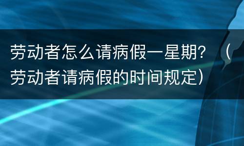 劳动者怎么请病假一星期？（劳动者请病假的时间规定）