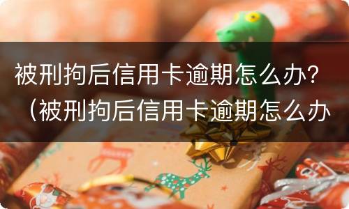 被刑拘后信用卡逾期怎么办？（被刑拘后信用卡逾期怎么办）