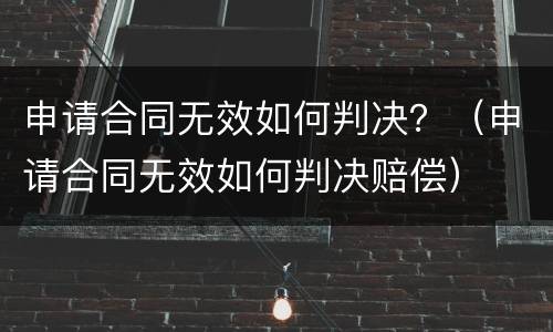 申请合同无效如何判决？（申请合同无效如何判决赔偿）