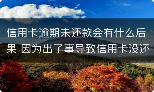 信用卡逾期未还款会有什么后果 因为出了事导致信用卡没还逾期严重怎么办