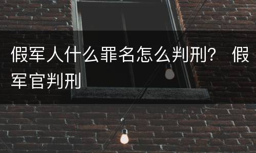 假军人什么罪名怎么判刑？ 假军官判刑